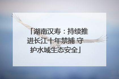 湖南汉寿：持续推进长江十年禁捕 守护水域生态安全