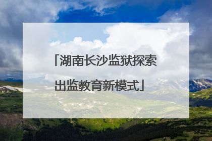 湖南长沙监狱探索出监教育新模式