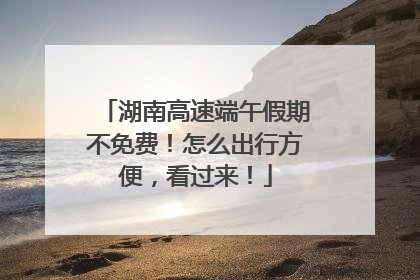湖南高速端午假期不免费！怎么出行方便，看过来！