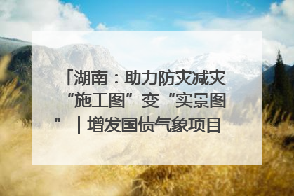 湖南：助力防灾减灾“施工图”变“实景图”｜增发国债气象项目落地见效系列报道