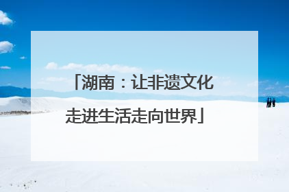 湖南：让非遗文化走进生活走向世界