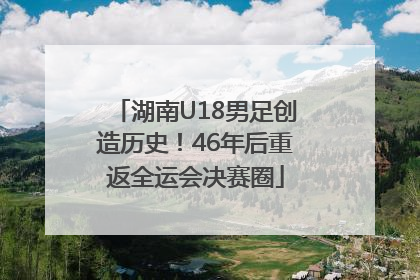 湖南U18男足创造历史！46年后重返全运会决赛圈