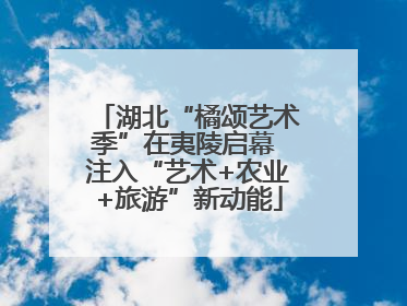 湖北“橘颂艺术季”在夷陵启幕 注入“艺术+农业+旅游”新动能