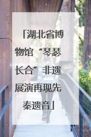 湖北省博物馆“琴瑟长合”非遗展演再现先秦遗音