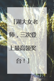 湖大女老师，三次登上最高领奖台！