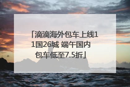 滴滴海外包车上线11国26城 端午国内包车低至7.5折