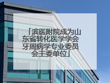 滨医附院成为山东省转化医学学会牙周病学专业委员会主委单位