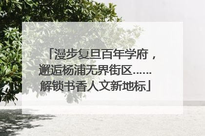 漫步复旦百年学府，邂逅杨浦无界街区……解锁书香人文新地标