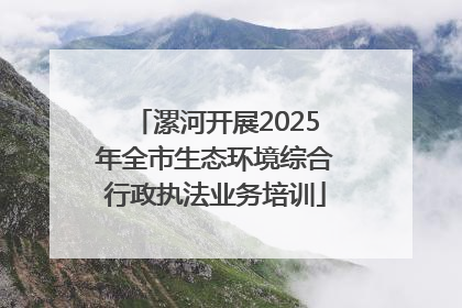漯河开展2025年全市生态环境综合行政执法业务培训