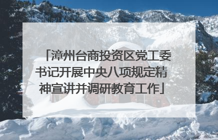 漳州台商投资区党工委书记开展中央八项规定精神宣讲并调研教育工作