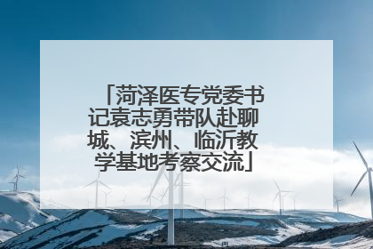 菏泽医专党委书记袁志勇带队赴聊城、滨州、临沂教学基地考察交流