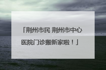 荆州市民 荆州市中心医院门诊搬新家啦！