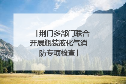 荆门多部门联合开展瓶装液化气消防专项检查