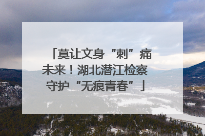 莫让文身“刺”痛未来！湖北潜江检察守护“无痕青春”
