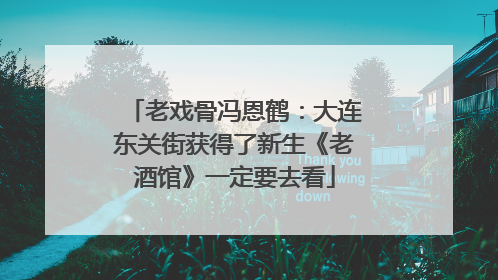 老戏骨冯恩鹤：大连东关街获得了新生《老酒馆》一定要去看