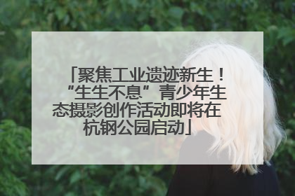 聚焦工业遗迹新生！“生生不息”青少年生态摄影创作活动即将在杭钢公园启动
