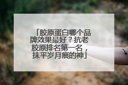 胶原蛋白哪个品牌效果最好？抗老胶原排名第一名，抹平岁月痕的神