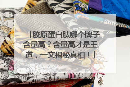 胶原蛋白肽哪个牌子含量高？含量高才是王道，一文揭秘真相！