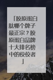 胶原蛋白肽哪个牌子最正宗？胶原蛋白品牌十大排名榜中的佼佼者