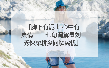 脚下有泥土 心中有真情——七旬调解员刘秀保深耕乡间解民忧