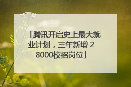 腾讯开启史上最大就业计划，三年新增 28000校招岗位
