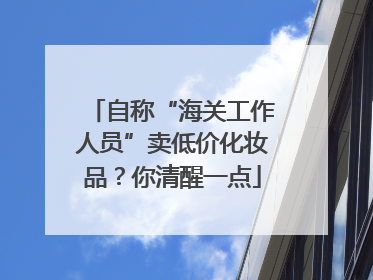 自称“海关工作人员”卖低价化妆品？你清醒一点