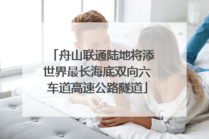 舟山联通陆地将添世界最长海底双向六车道高速公路隧道