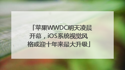 苹果WWDC明天凌晨开幕，iOS系统视觉风格或迎十年来最大升级