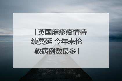 英国麻疹疫情持续蔓延 今年来伦敦病例数最多