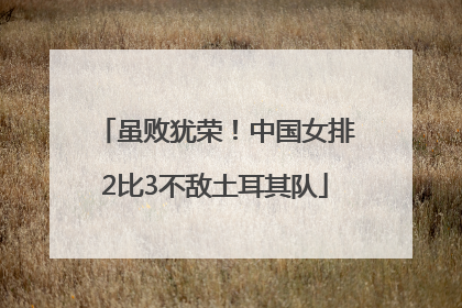 虽败犹荣！中国女排2比3不敌土耳其队
