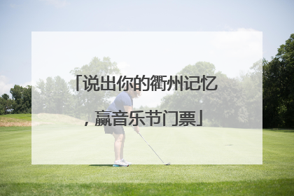 说出你的衢州记忆，赢音乐节门票