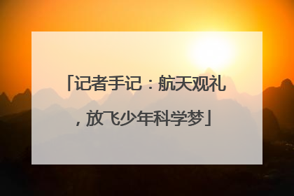 记者手记：航天观礼，放飞少年科学梦