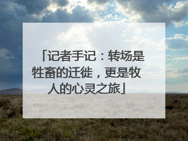 记者手记：转场是牲畜的迁徙，更是牧人的心灵之旅