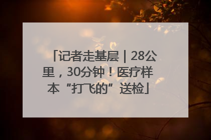 记者走基层｜28公里，30分钟！医疗样本“打飞的”送检
