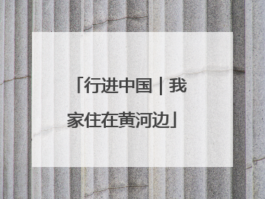 行进中国｜我家住在黄河边