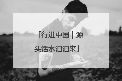 行进中国｜源头活水汩汩来