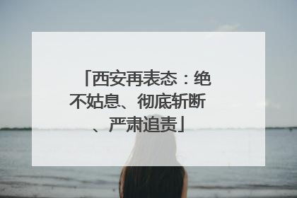 西安再表态：绝不姑息、彻底斩断、严肃追责