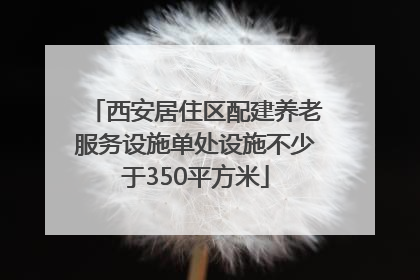 西安居住区配建养老服务设施单处设施不少于350平方米