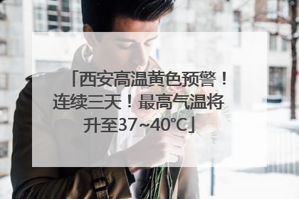 西安高温黄色预警！连续三天！最高气温将升至37~40℃