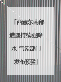 西藏东南部遭遇持续强降水 气象部门发布预警
