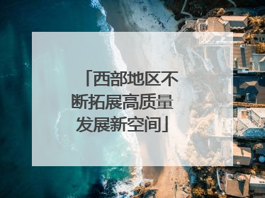 西部地区不断拓展高质量发展新空间