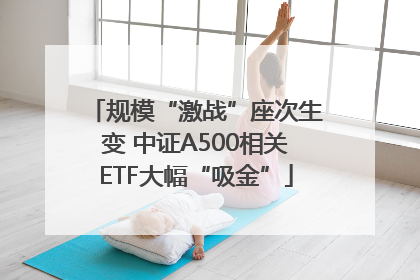 规模“激战”座次生变 中证A500相关ETF大幅“吸金”