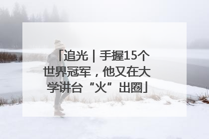 追光｜手握15个世界冠军，他又在大学讲台“火”出圈