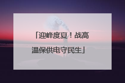 迎峰度夏！战高温保供电守民生