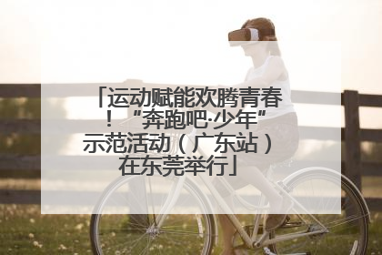 运动赋能欢腾青春！“奔跑吧·少年”示范活动（广东站）在东莞举行