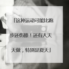 这种运动可能比跑步还伤膝！还有人天天做，特别是夏天