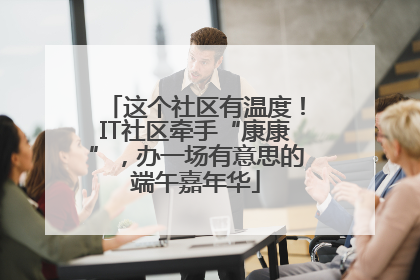 这个社区有温度！IT社区牵手“康康”，办一场有意思的端午嘉年华