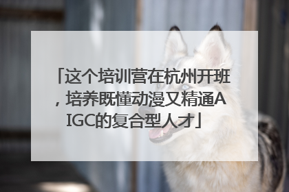 这个培训营在杭州开班，培养既懂动漫又精通AIGC的复合型人才