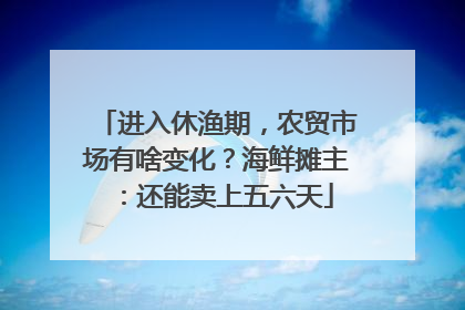 进入休渔期，农贸市场有啥变化？海鲜摊主：还能卖上五六天