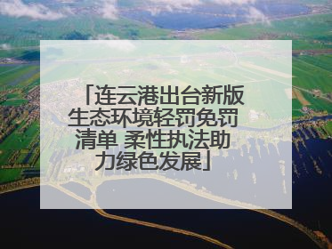 连云港出台新版生态环境轻罚免罚清单 柔性执法助力绿色发展